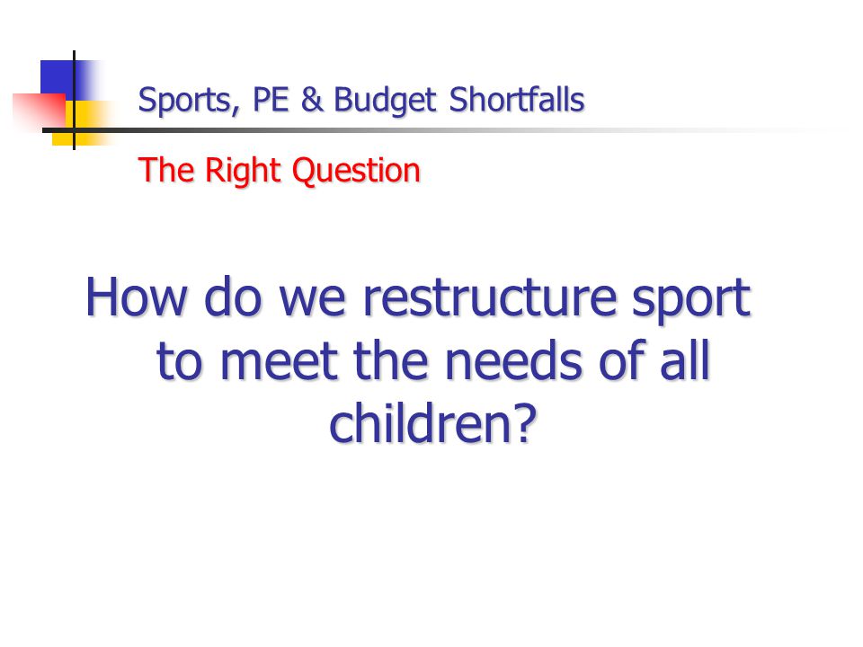 Sports, PE & Budget Shortfalls How do we restructure sport to meet the needs of all children.