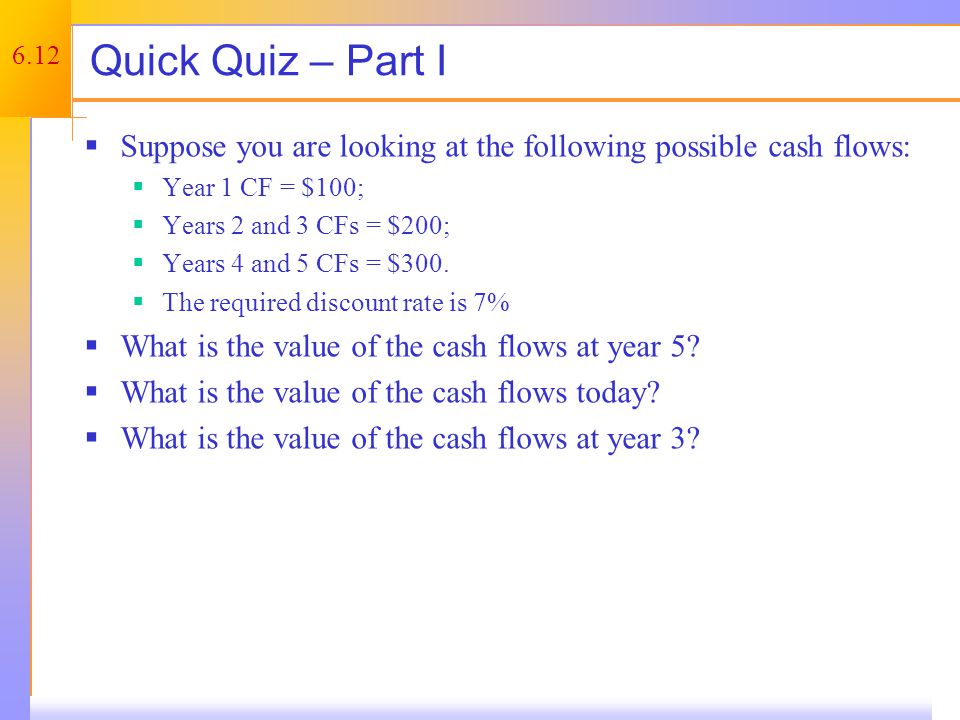 6.12 Quick Quiz – Part I  Suppose you are looking at the following possible cash flows:  Year 1 CF = $100;  Years 2 and 3 CFs = $200;  Years 4 and 5 CFs = $300.