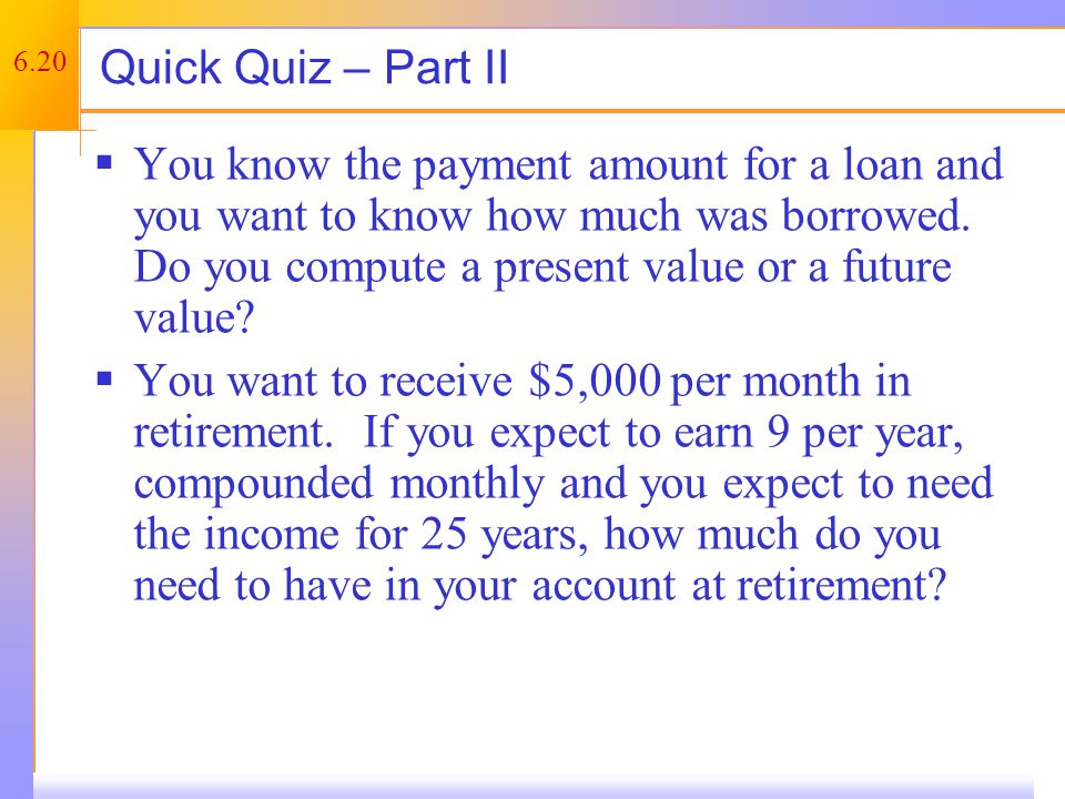 6.20 Quick Quiz – Part II  You know the payment amount for a loan and you want to know how much was borrowed.