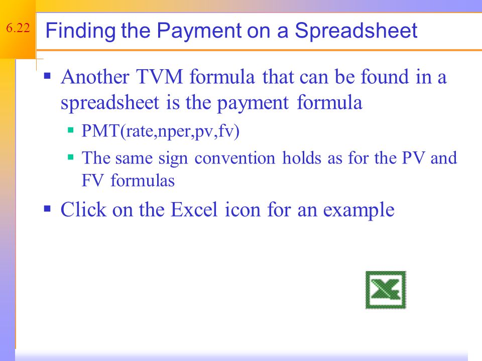 6.22 Finding the Payment on a Spreadsheet  Another TVM formula that can be found in a spreadsheet is the payment formula  PMT(rate,nper,pv,fv)  The same sign convention holds as for the PV and FV formulas  Click on the Excel icon for an example