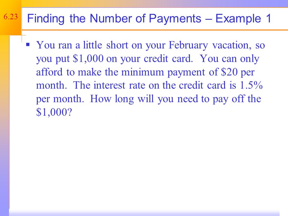 6.23 Finding the Number of Payments – Example 1  You ran a little short on your February vacation, so you put $1,000 on your credit card.