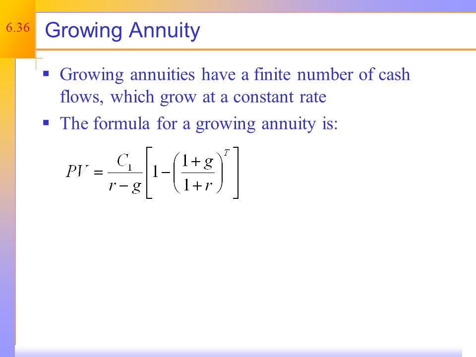 6.36 Growing Annuity  Growing annuities have a finite number of cash flows, which grow at a constant rate  The formula for a growing annuity is: