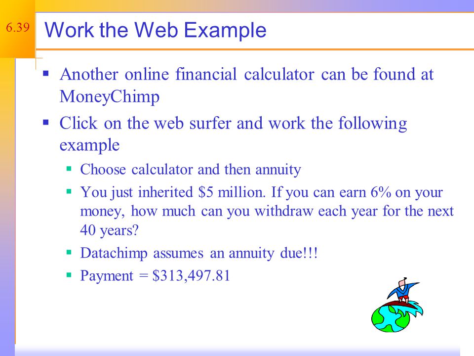 6.39 Work the Web Example  Another online financial calculator can be found at MoneyChimp  Click on the web surfer and work the following example  Choose calculator and then annuity  You just inherited $5 million.
