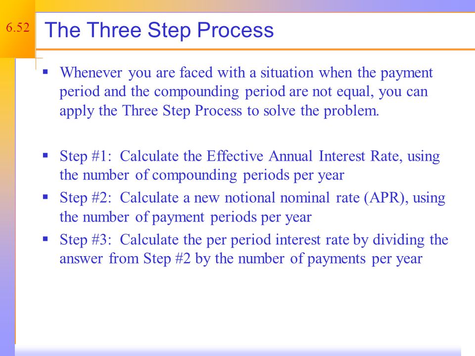 6.52 The Three Step Process  Whenever you are faced with a situation when the payment period and the compounding period are not equal, you can apply the Three Step Process to solve the problem.