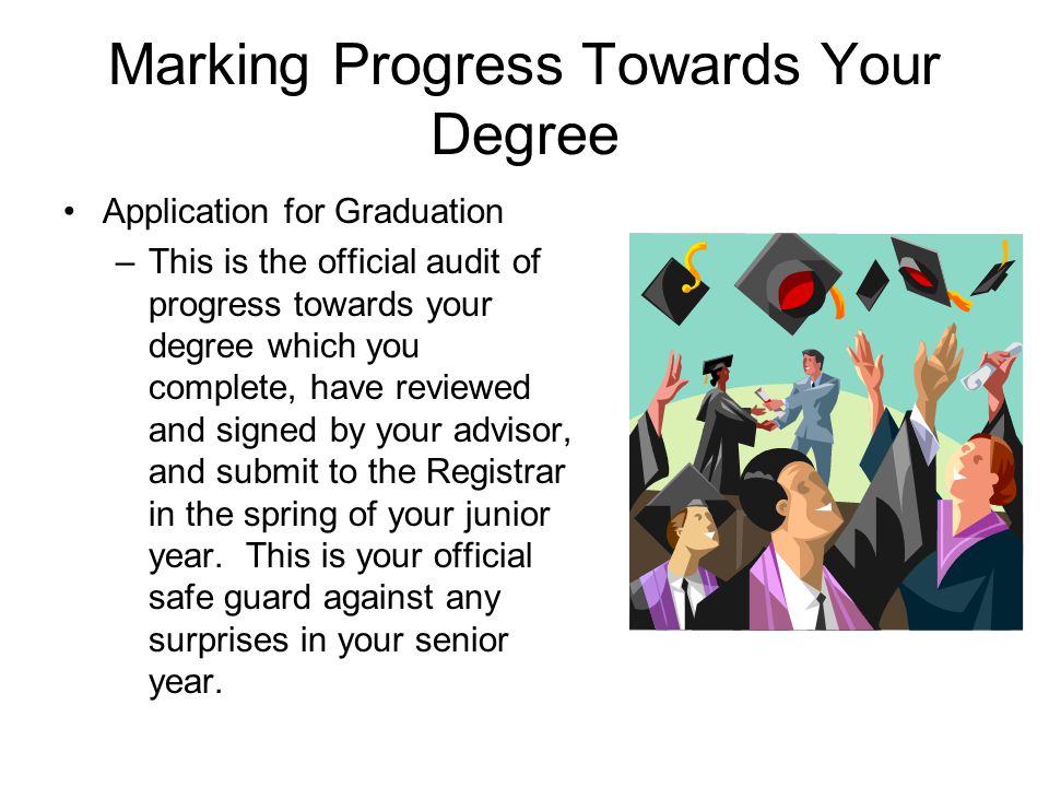 Marking Progress Towards Your Degree Application for Graduation –This is the official audit of progress towards your degree which you complete, have reviewed and signed by your advisor, and submit to the Registrar in the spring of your junior year.