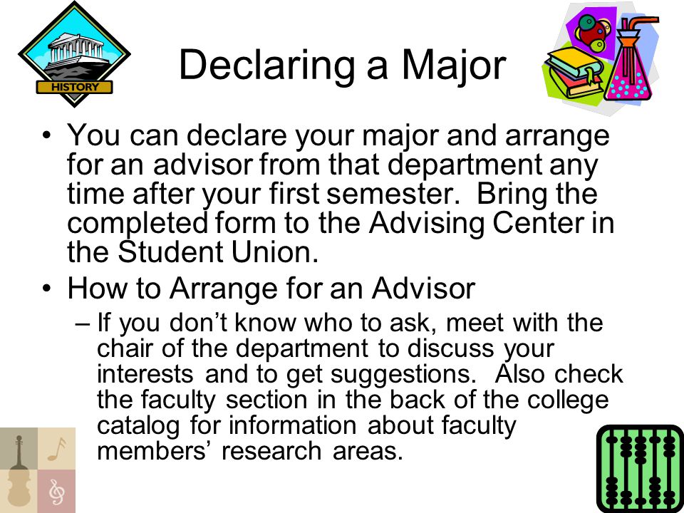 Declaring a Major You can declare your major and arrange for an advisor from that department any time after your first semester.