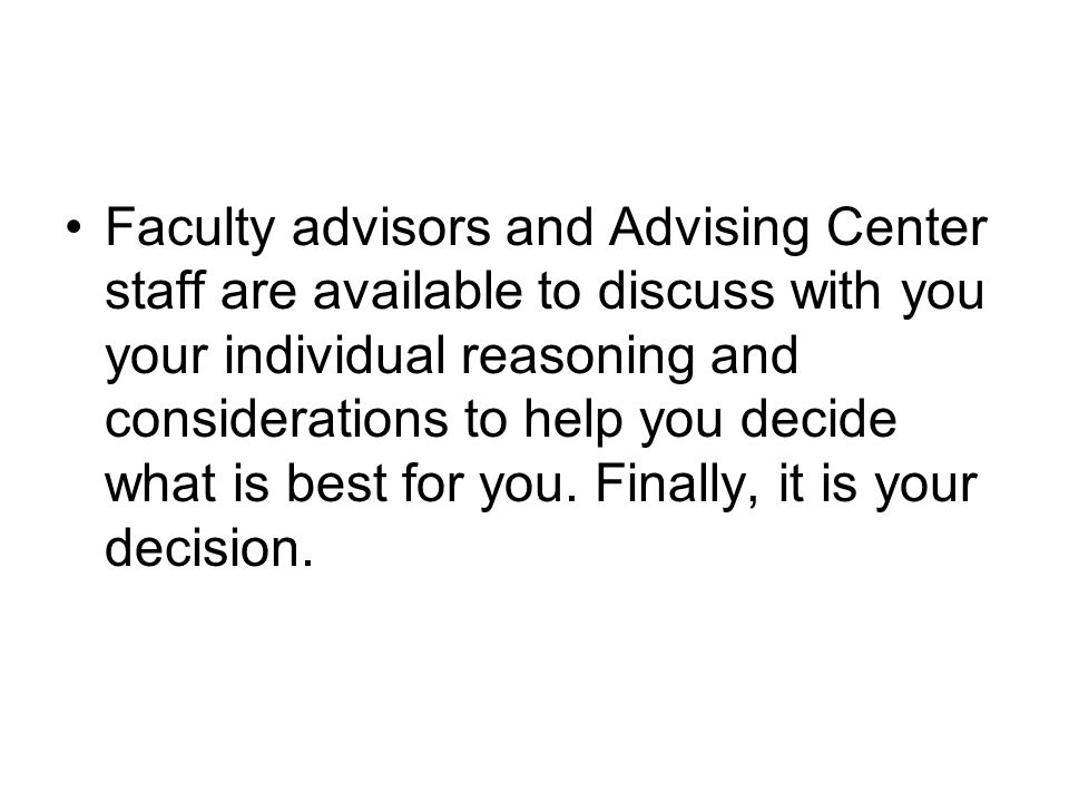 Faculty advisors and Advising Center staff are available to discuss with you your individual reasoning and considerations to help you decide what is best for you.