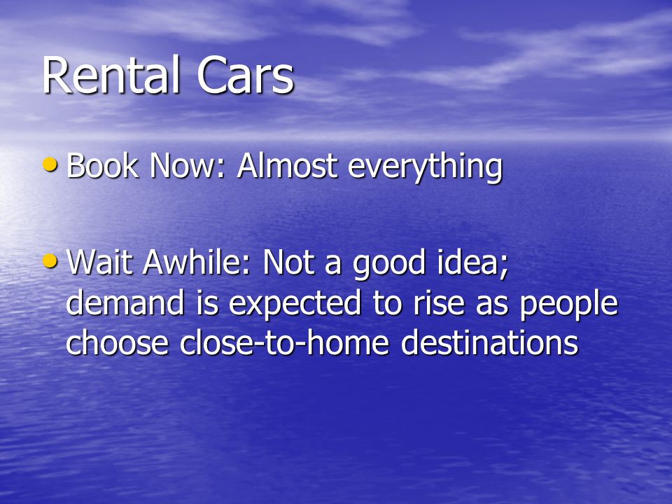 Rental Cars Book Now: Almost everything Book Now: Almost everything Wait Awhile: Not a good idea; demand is expected to rise as people choose close-to-home destinations Wait Awhile: Not a good idea; demand is expected to rise as people choose close-to-home destinations