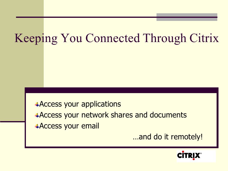 Keeping You Connected Through Citrix Access your applications Access your network shares and documents Access your  …and do it remotely!