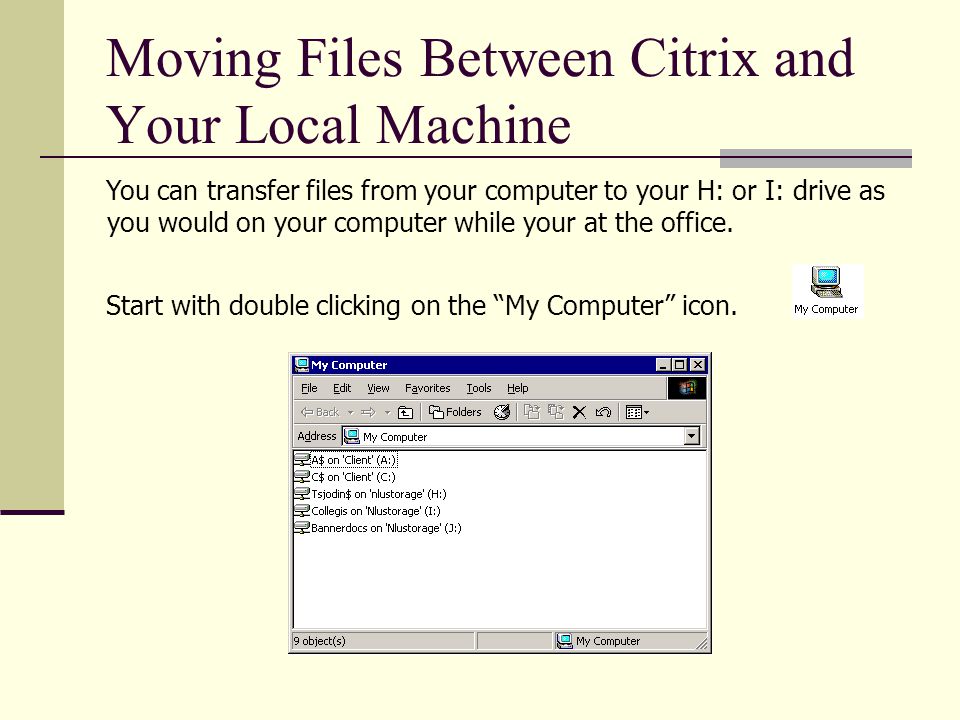 Moving Files Between Citrix and Your Local Machine You can transfer files from your computer to your H: or I: drive as you would on your computer while your at the office.