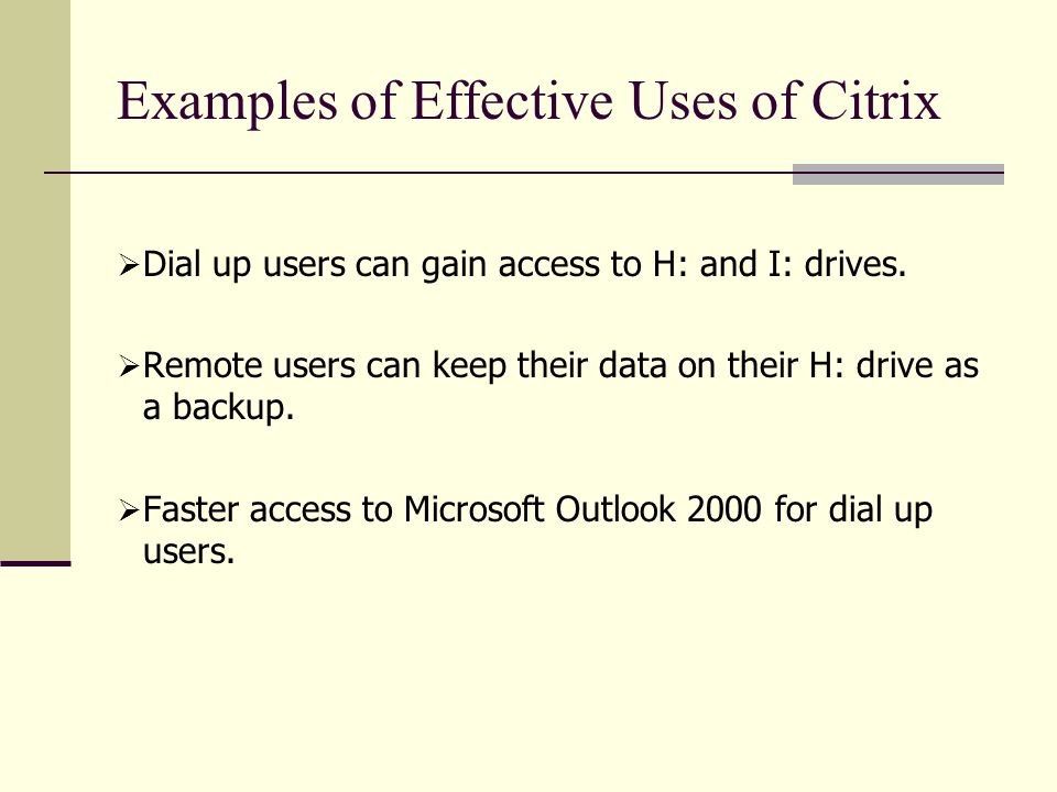 Examples of Effective Uses of Citrix  Dial up users can gain access to H: and I: drives.