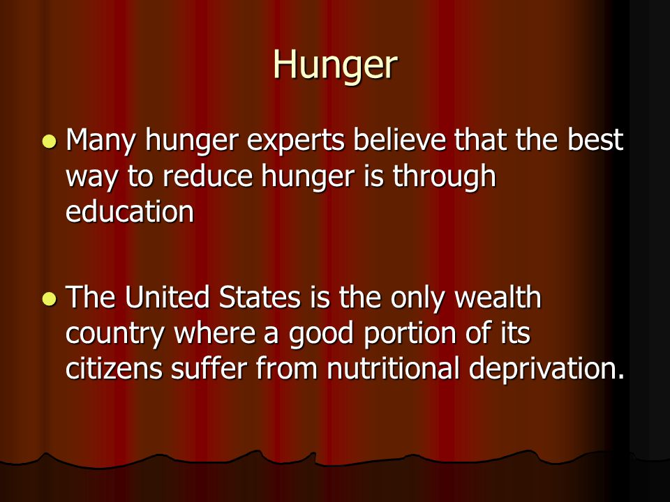 Hunger Many hunger experts believe that the best way to reduce hunger is through education Many hunger experts believe that the best way to reduce hunger is through education The United States is the only wealth country where a good portion of its citizens suffer from nutritional deprivation.