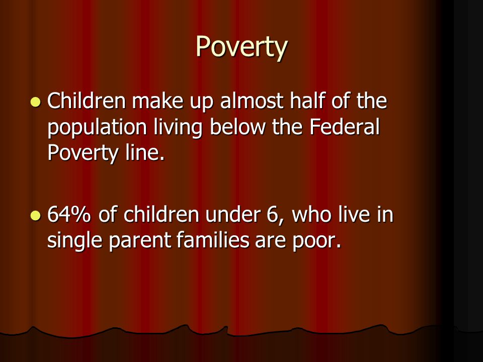 Poverty Children make up almost half of the population living below the Federal Poverty line.