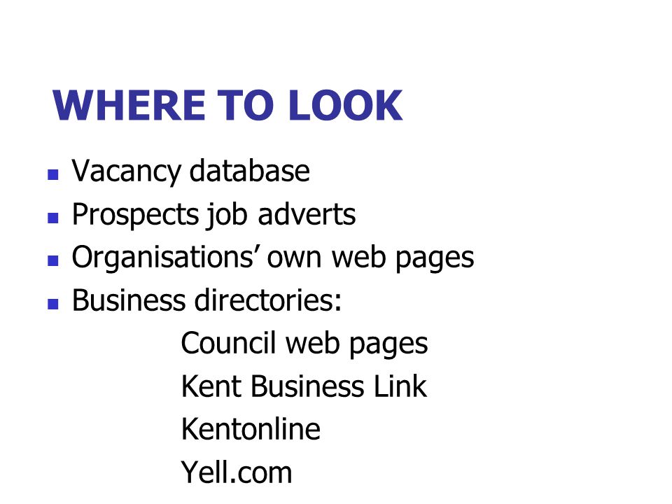 WHERE TO LOOK Vacancy database Prospects job adverts Organisations’ own web pages Business directories: Council web pages Kent Business Link Kentonline Yell.com