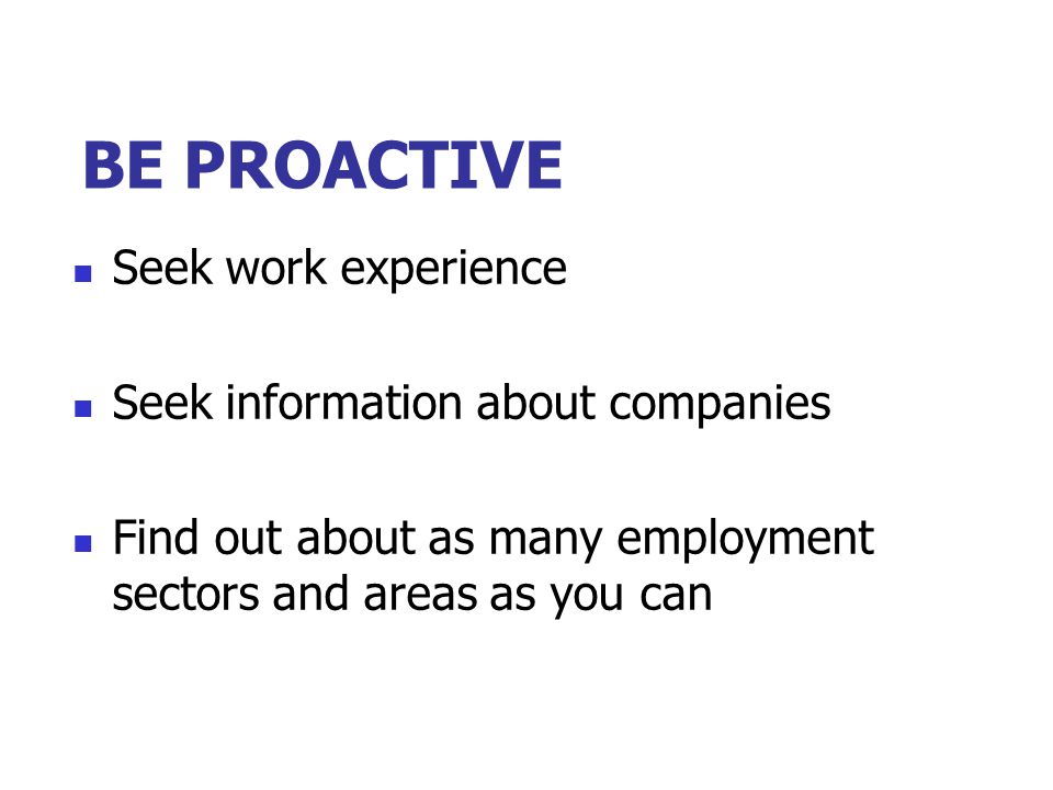 BE PROACTIVE Seek work experience Seek information about companies Find out about as many employment sectors and areas as you can