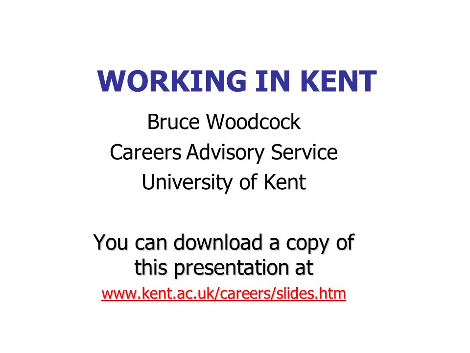 WORKING IN KENT Bruce Woodcock Careers Advisory Service University of Kent You can download a copy of this presentation at