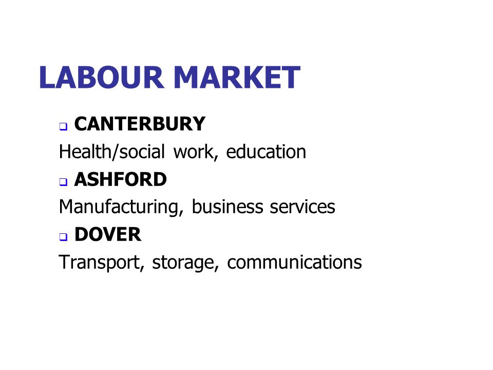 LABOUR MARKET  CANTERBURY Health/social work, education  ASHFORD Manufacturing, business services  DOVER Transport, storage, communications