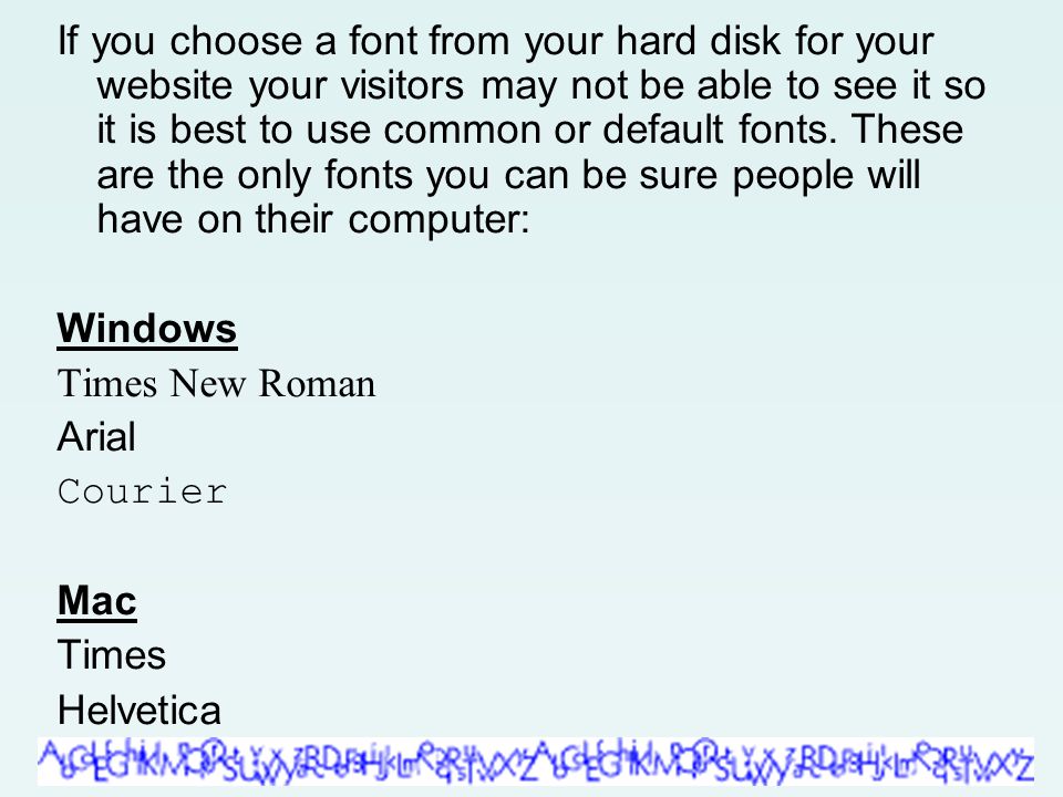 If you choose a font from your hard disk for your website your visitors may not be able to see it so it is best to use common or default fonts.