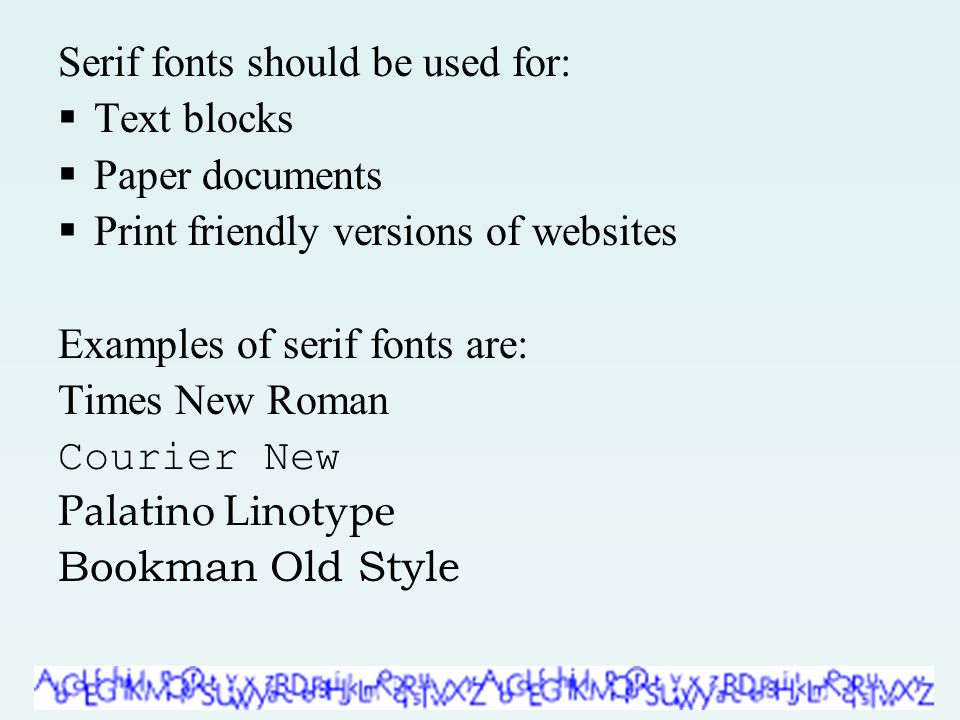 Serif fonts should be used for:  Text blocks  Paper documents  Print friendly versions of websites Examples of serif fonts are: Times New Roman Courier New Palatino Linotype Bookman Old Style