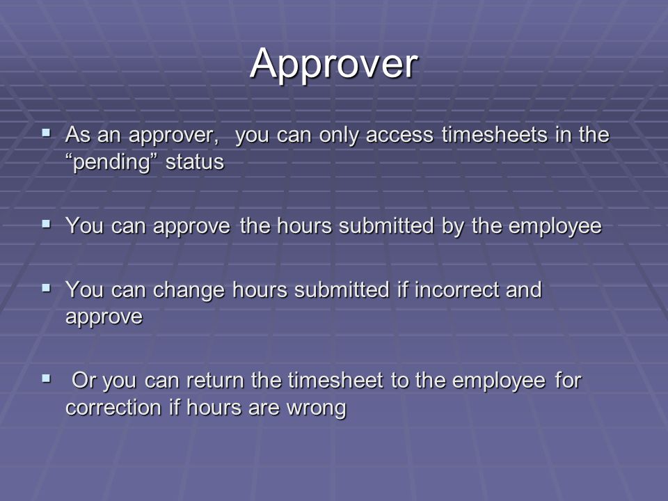 Approver  As an approver, you can only access timesheets in the pending status  You can approve the hours submitted by the employee  You can change hours submitted if incorrect and approve  Or you can return the timesheet to the employee for correction if hours are wrong