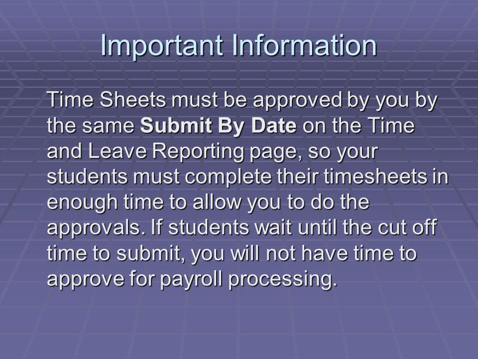 Important Information Time Sheets must be approved by you by the same Submit By Date on the Time and Leave Reporting page, so your students must complete their timesheets in enough time to allow you to do the approvals.