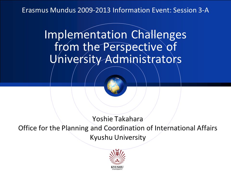 Logo Erasmus Mundus Information Event: Session 3-A Implementation Challenges from the Perspective of University Administrators Yoshie Takahara Office for the Planning and Coordination of International Affairs Kyushu University