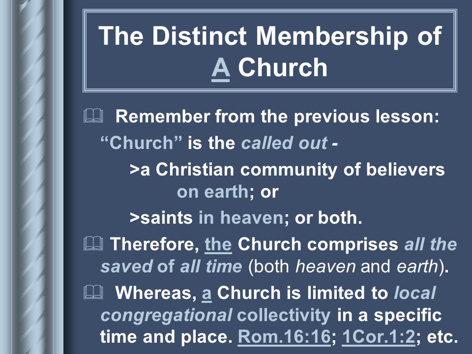 The Distinct Membership of A Church  Remember from the previous lesson: Church is the called out - >a Christian community of believers on earth; or >saints in heaven; or both.