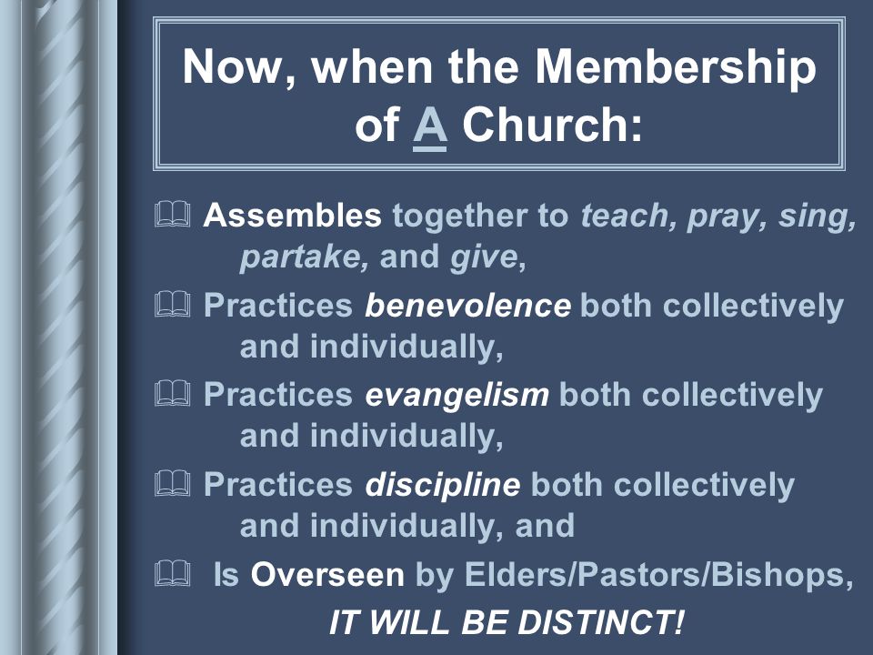 Now, when the Membership of A Church:  Assembles together to teach, pray, sing, partake, and give,  Practices benevolence both collectively and individually,  Practices evangelism both collectively and individually,  Practices discipline both collectively and individually, and  Is Overseen by Elders/Pastors/Bishops, IT WILL BE DISTINCT!