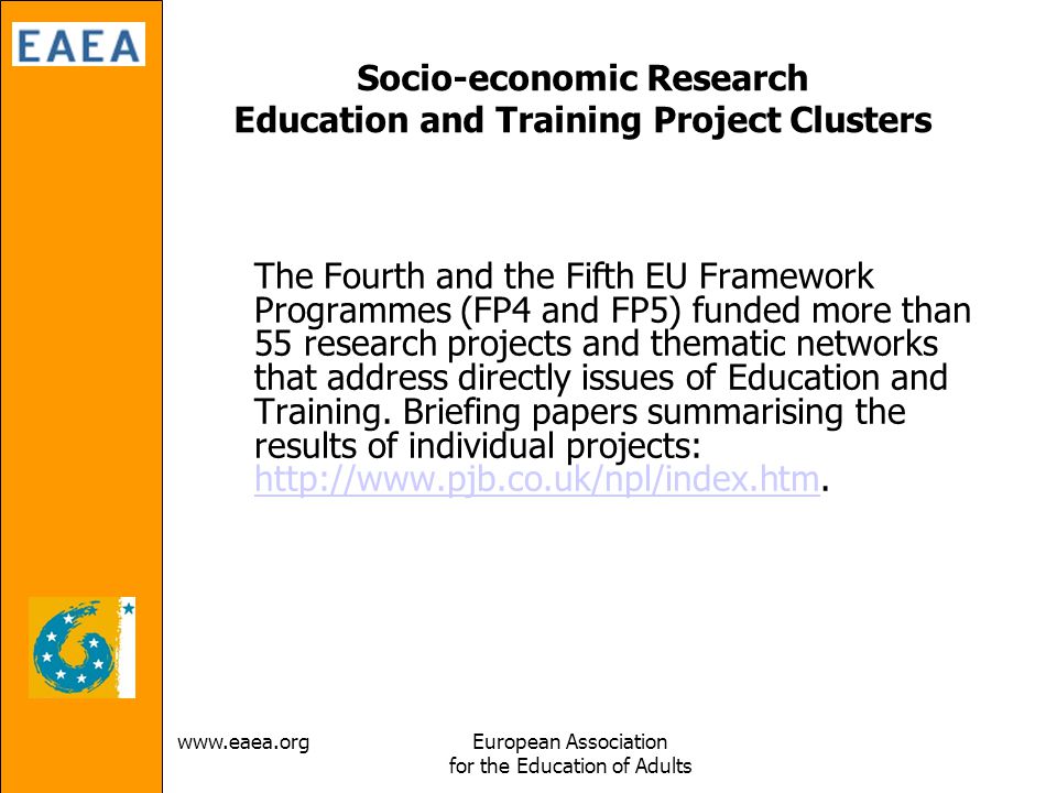 Association for the Education of Adults Socio-economic Research Education and Training Project Clusters The Fourth and the Fifth EU Framework Programmes (FP4 and FP5) funded more than 55 research projects and thematic networks that address directly issues of Education and Training.