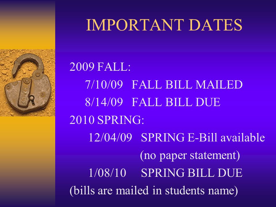 IMPORTANT DATES 2009 FALL: 7/10/09 FALL BILL MAILED 8/14/09 FALL BILL DUE 2010 SPRING: 12/04/09 SPRING E-Bill available (no paper statement) 1/08/10 SPRING BILL DUE (bills are mailed in students name)