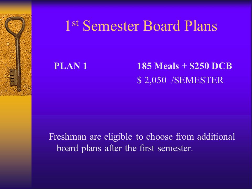 1 st Semester Board Plans PLAN 1185 Meals + $250 DCB $ 2,050 /SEMESTER Freshman are eligible to choose from additional board plans after the first semester.
