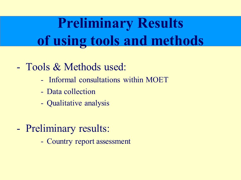 Preliminary Results of using tools and methods -Tools & Methods used: - Informal consultations within MOET -Data collection -Qualitative analysis -Preliminary results: -Country report assessment
