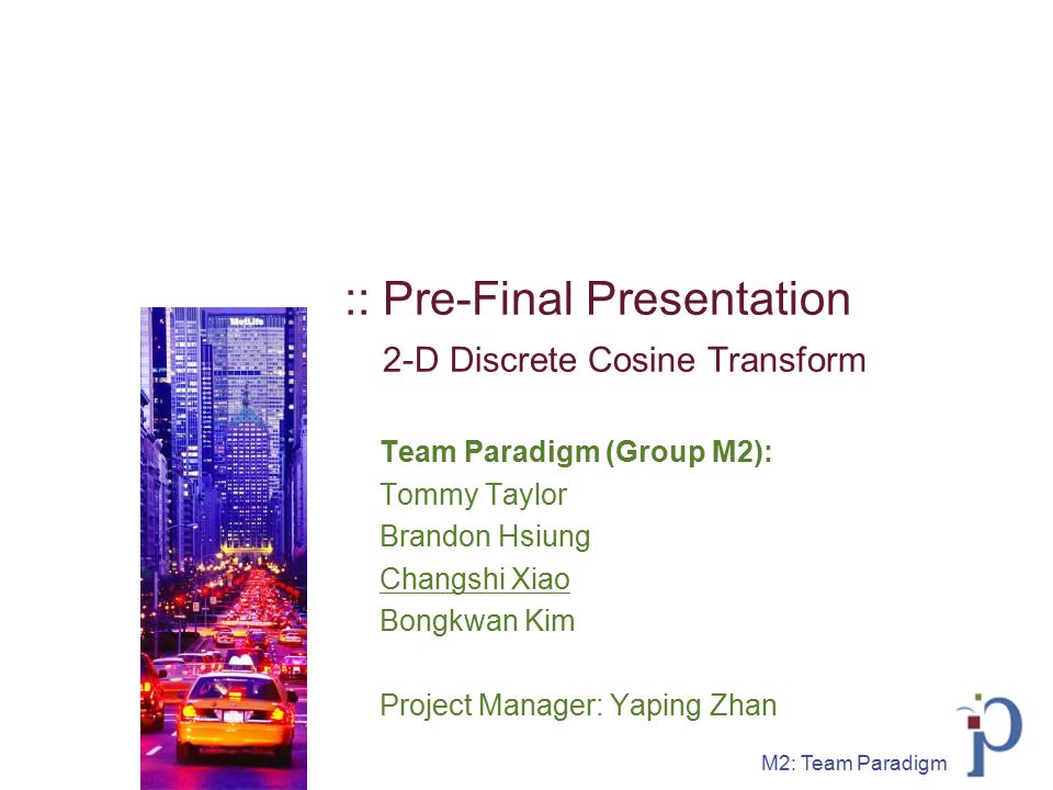 M2: Team Paradigm :: Pre-Final Presentation 2-D Discrete Cosine Transform Team Paradigm (Group M2): Tommy Taylor Brandon Hsiung Changshi Xiao Bongkwan Kim Project Manager: Yaping Zhan