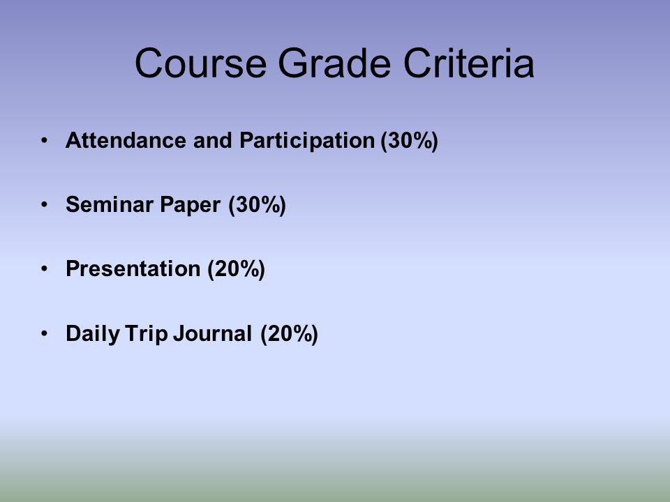 Course Grade Criteria Attendance and Participation (30%) Seminar Paper (30%) Presentation (20%) Daily Trip Journal (20%)