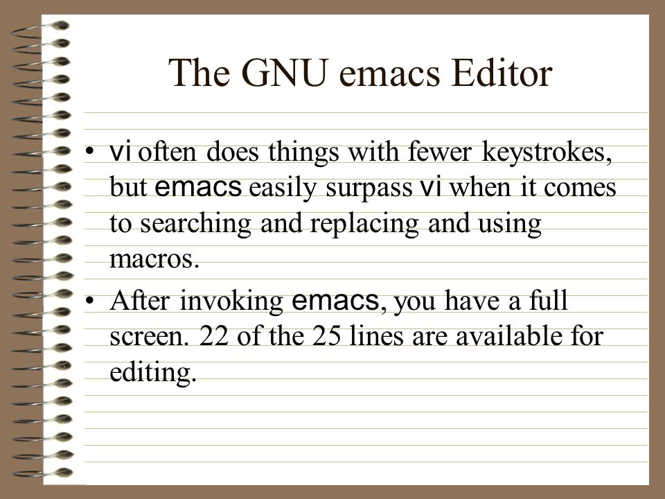 The GNU emacs Editor vi often does things with fewer keystrokes, but emacs easily surpass vi when it comes to searching and replacing and using macros.