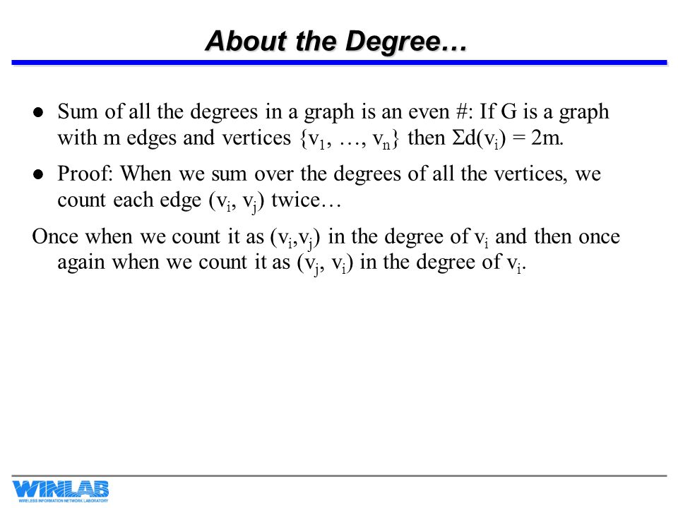 About the Degree… Sum of all the degrees in a graph is an even #: If G is a graph with m edges and vertices {v 1, …, v n } then  d(v i ) = 2m.