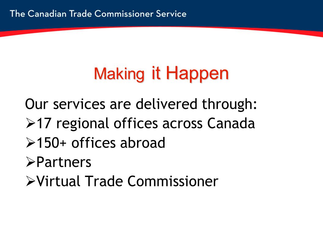 Making it Happen Our services are delivered through:  17 regional offices across Canada  150+ offices abroad  Partners  Virtual Trade Commissioner