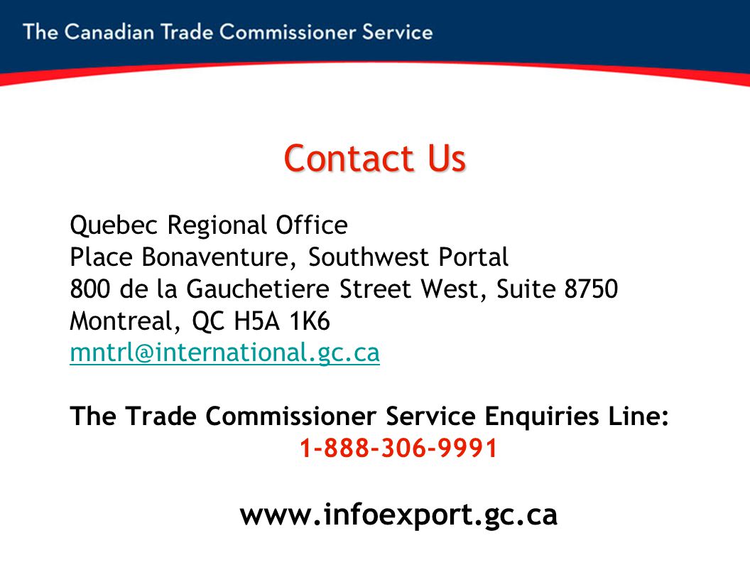 Contact Us Quebec Regional Office Place Bonaventure, Southwest Portal 800 de la Gauchetiere Street West, Suite 8750 Montreal, QC H5A 1K6 The Trade Commissioner Service Enquiries Line: