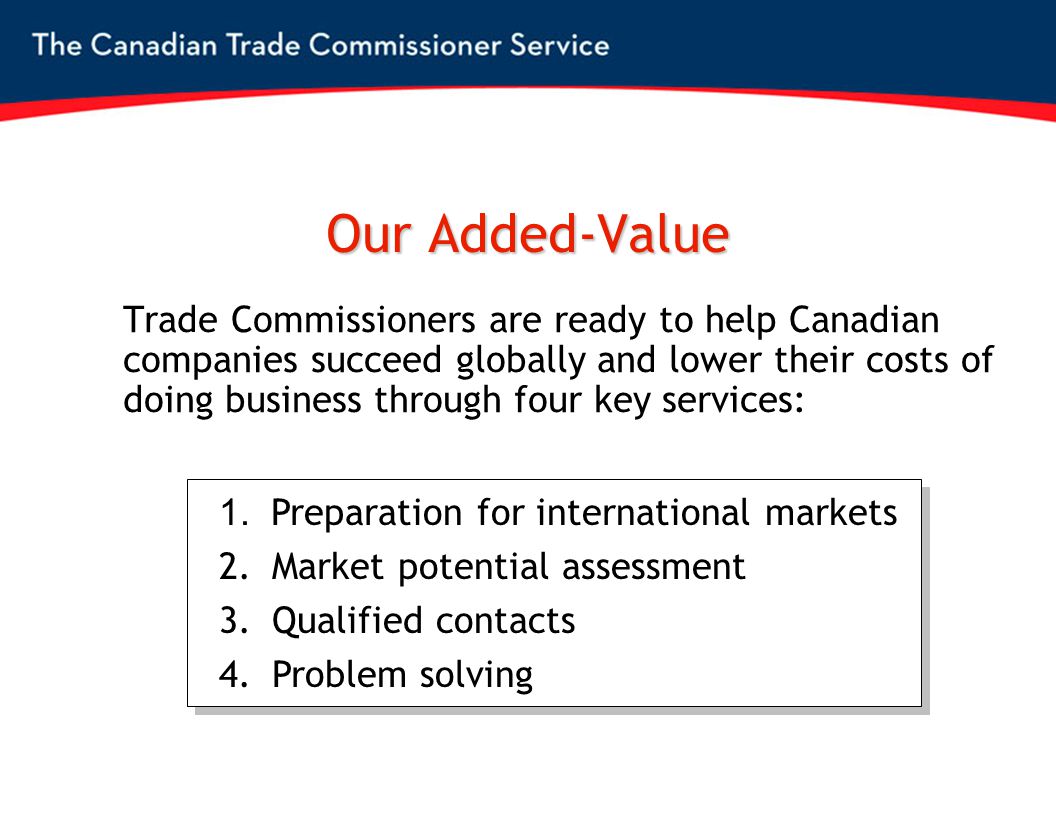 Our Added-Value Trade Commissioners are ready to help Canadian companies succeed globally and lower their costs of doing business through four key services: 1.
