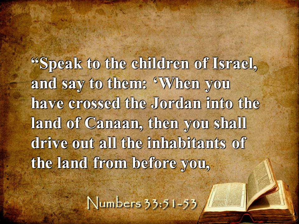 Speak to the children of Israel, and say to them: ‘When you have crossed the Jordan into the land of Canaan, then you shall drive out all the inhabitants of the land from before you, Numbers 33:51-53