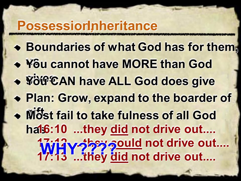 Possession,Possession,InheritanceInheritance Boundaries of what God has for them, us You cannot have MORE than God gives You CAN have ALL God does give Plan: Grow, expand to the boarder of gift Most fail to take fulness of all God has 16:10...they did not drive out....