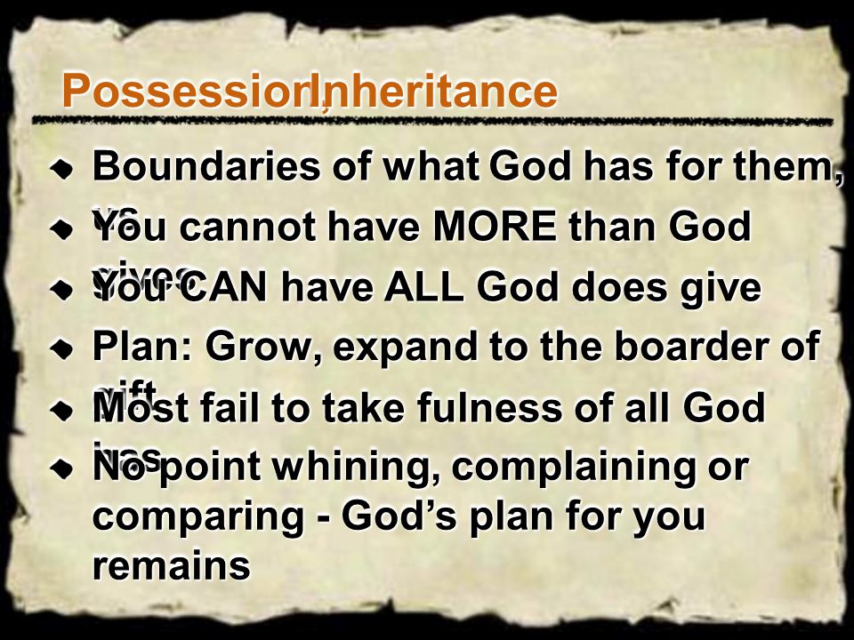 Possession,Possession,InheritanceInheritance Boundaries of what God has for them, us You cannot have MORE than God gives You CAN have ALL God does give Plan: Grow, expand to the boarder of gift Most fail to take fulness of all God has No point whining, complaining or comparing - God’s plan for you remains