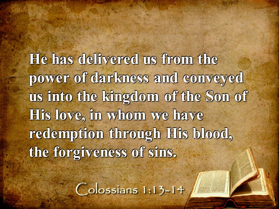 He has delivered us from the power of darkness and conveyed us into the kingdom of the Son of His love, in whom we have redemption through His blood, the forgiveness of sins.