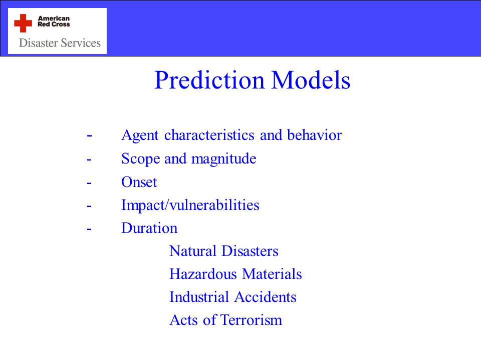 Prediction Models - Agent characteristics and behavior -Scope and magnitude -Onset -Impact/vulnerabilities -Duration Natural Disasters Hazardous Materials Industrial Accidents Acts of Terrorism