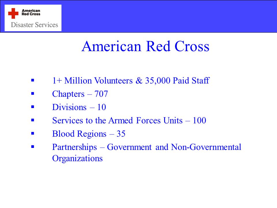 American Red Cross  1+ Million Volunteers & 35,000 Paid Staff  Chapters – 707  Divisions – 10  Services to the Armed Forces Units – 100  Blood Regions – 35  Partnerships – Government and Non-Governmental Organizations