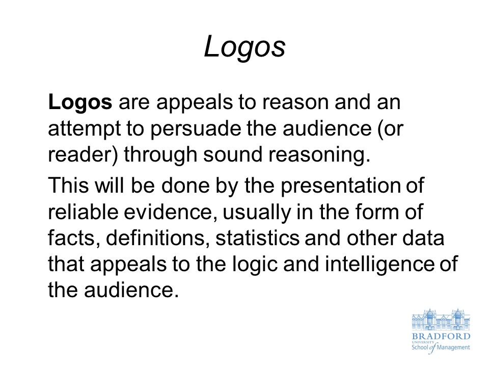 Logos Logos are appeals to reason and an attempt to persuade the audience (or reader) through sound reasoning.