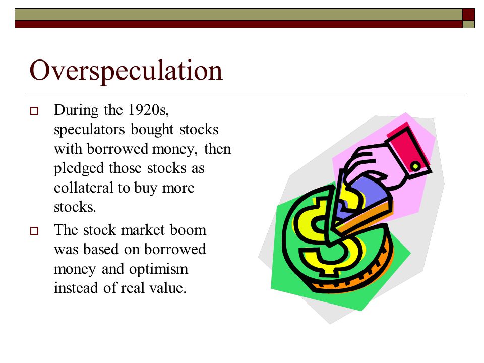 Overspeculation  During the 1920s, speculators bought stocks with borrowed money, then pledged those stocks as collateral to buy more stocks.
