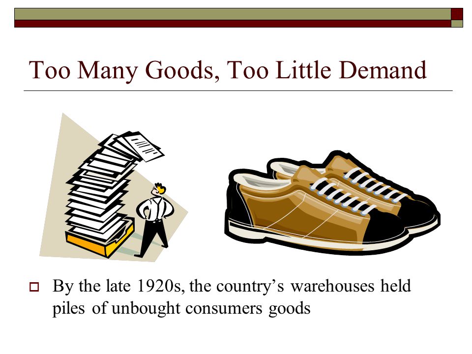 Too Many Goods, Too Little Demand  By the late 1920s, the country’s warehouses held piles of unbought consumers goods