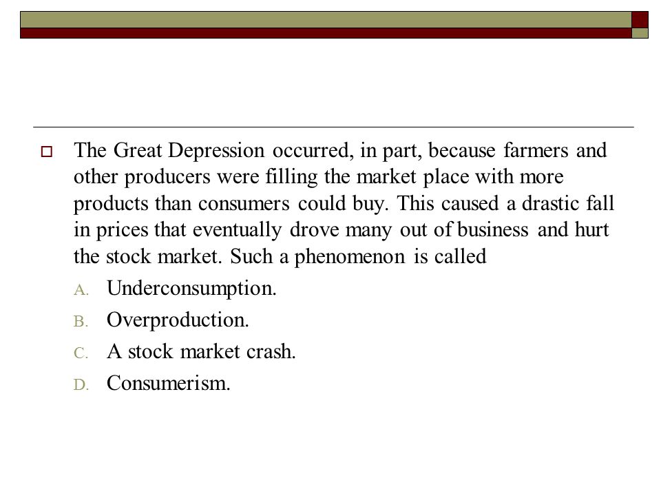  The Great Depression occurred, in part, because farmers and other producers were filling the market place with more products than consumers could buy.