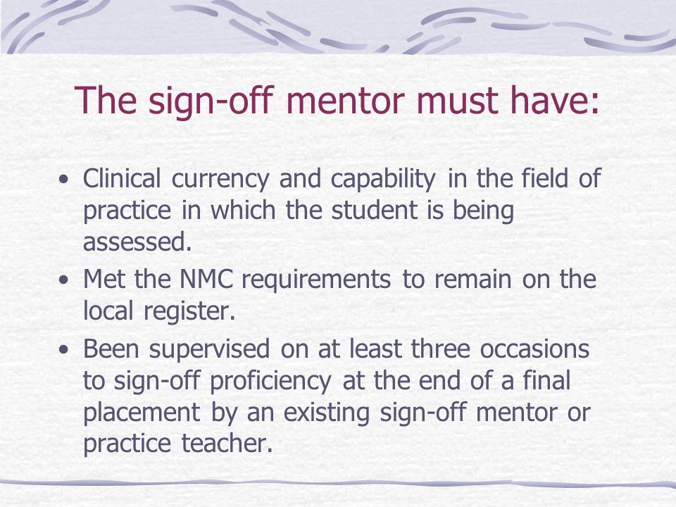 The sign-off mentor must have: Clinical currency and capability in the field of practice in which the student is being assessed.